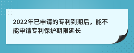 2022年已申請的專利到期后，能不能申請專利保護(hù)期限延長