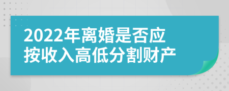 2022年離婚是否應(yīng)按收入高低分割財(cái)產(chǎn)