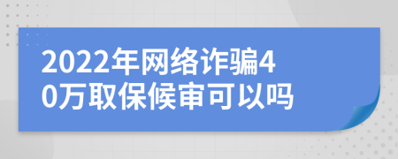 2022年網絡詐騙40萬取保候審可以嗎