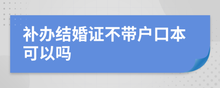 補辦結(jié)婚證不帶戶口本可以嗎