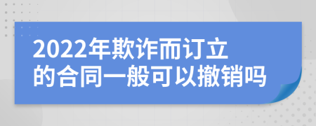 2022年欺詐而訂立的合同一般可以撤銷嗎