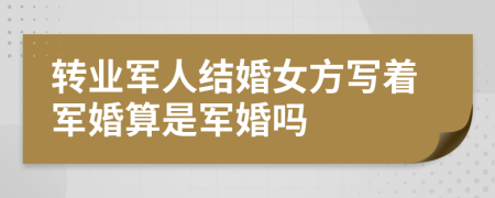 轉(zhuǎn)業(yè)軍人結(jié)婚女方寫著軍婚算是軍婚嗎