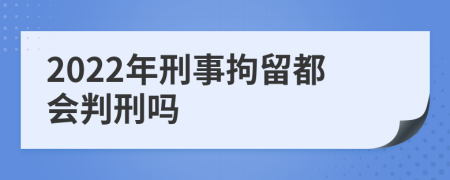2022年刑事拘留都會(huì)判刑嗎