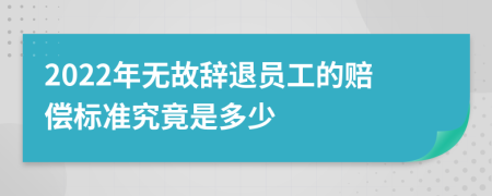2022年無故辭退員工的賠償標(biāo)準(zhǔn)究竟是多少