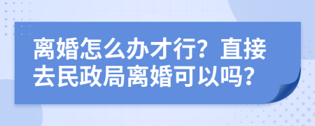 離婚怎么辦才行？直接去民政局離婚可以嗎？