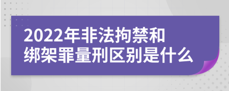 2022年非法拘禁和綁架罪量刑區(qū)別是什么
