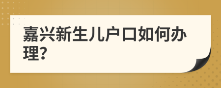 嘉興新生兒戶口如何辦理？