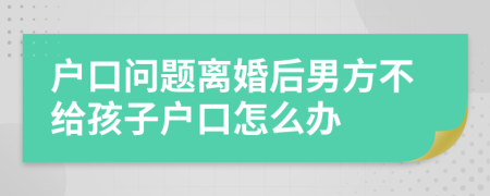 戶(hù)口問(wèn)題離婚后男方不給孩子戶(hù)口怎么辦
