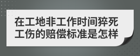 在工地非工作時(shí)間猝死工傷的賠償標(biāo)準(zhǔn)是怎樣