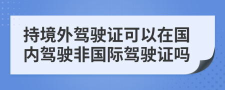 持境外駕駛證可以在國內(nèi)駕駛非國際駕駛證嗎