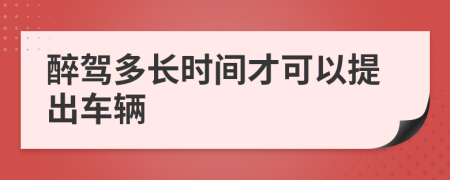 醉駕多長時間才可以提出車輛