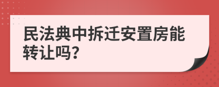 民法典中拆遷安置房能轉讓嗎？