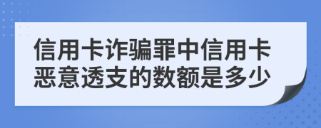信用卡詐騙罪中信用卡惡意透支的數(shù)額是多少