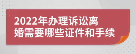 2022年辦理訴訟離婚需要哪些證件和手續(xù)