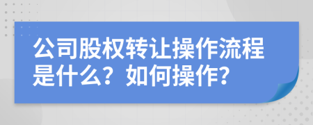 公司股權轉讓操作流程是什么？如何操作？