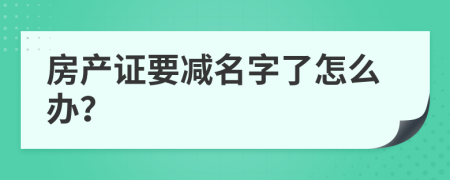 房產(chǎn)證要減名字了怎么辦？