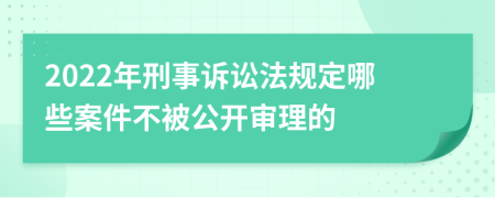 2022年刑事訴訟法規(guī)定哪些案件不被公開審理的