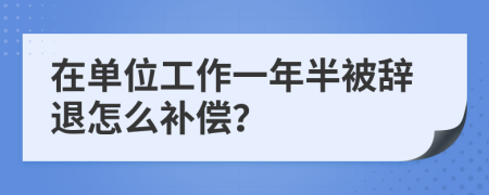 在單位工作一年半被辭退怎么補償？