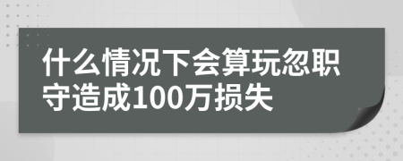 什么情況下會(huì)算玩忽職守造成100萬(wàn)損失
