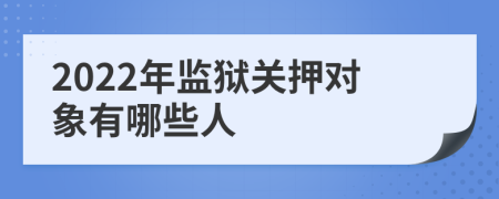 2022年監(jiān)獄關(guān)押對象有哪些人
