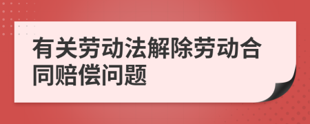 有關(guān)勞動法解除勞動合同賠償問題