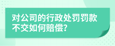 對公司的行政處罰罰款不交如何賠償？