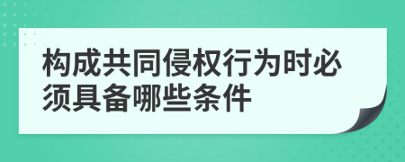 構(gòu)成共同侵權(quán)行為時必須具備哪些條件