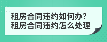 租房合同違約如何辦？租房合同違約怎么處理