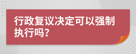 行政復議決定可以強制執(zhí)行嗎？