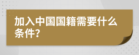 加入中國國籍需要什么條件？