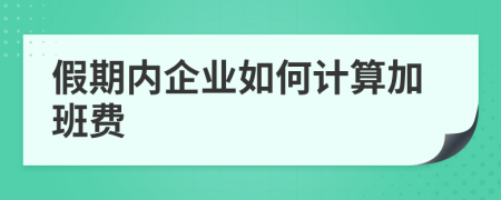 假期內(nèi)企業(yè)如何計(jì)算加班費(fèi)