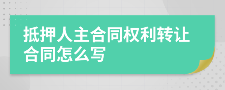 抵押人主合同權(quán)利轉(zhuǎn)讓合同怎么寫