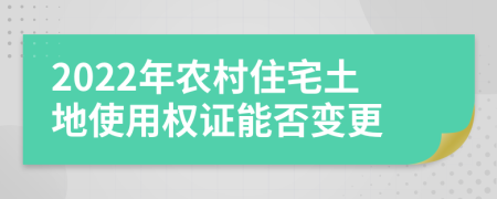 2022年農(nóng)村住宅土地使用權(quán)證能否變更