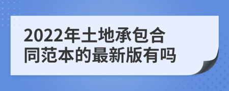 2022年土地承包合同范本的最新版有嗎