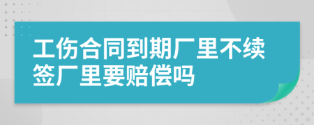 工傷合同到期廠里不續(xù)簽廠里要賠償嗎