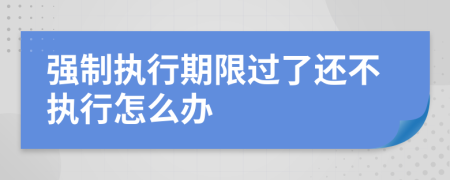 強(qiáng)制執(zhí)行期限過了還不執(zhí)行怎么辦