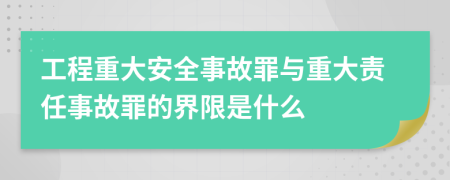 工程重大安全事故罪與重大責(zé)任事故罪的界限是什么
