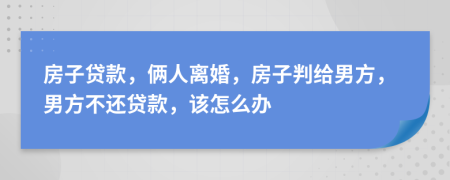 房子貸款，倆人離婚，房子判給男方，男方不還貸款，該怎么辦