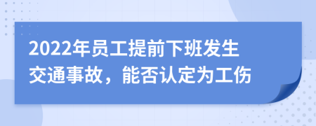 2022年員工提前下班發(fā)生交通事故，能否認(rèn)定為工傷
