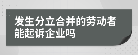 發(fā)生分立合并的勞動者能起訴企業(yè)嗎