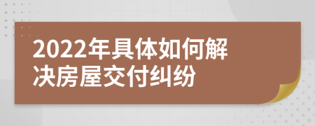 2022年具體如何解決房屋交付糾紛