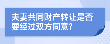 夫妻共同財產(chǎn)轉(zhuǎn)讓是否要經(jīng)過雙方同意?