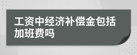 工資中經(jīng)濟(jì)補(bǔ)償金包括加班費(fèi)嗎