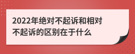 2022年絕對不起訴和相對不起訴的區(qū)別在于什么