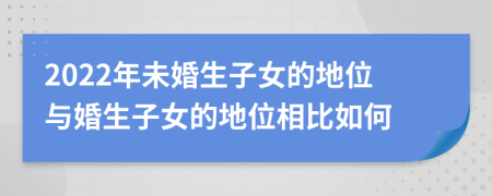 2022年未婚生子女的地位與婚生子女的地位相比如何
