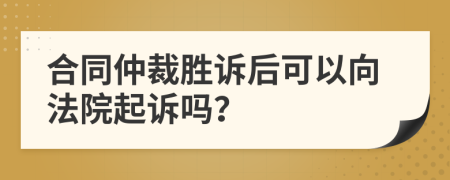 合同仲裁勝訴后可以向法院起訴嗎？