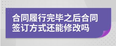 合同履行完畢之后合同簽訂方式還能修改嗎
