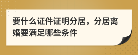 要什么證件證明分居，分居離婚要滿足哪些條件