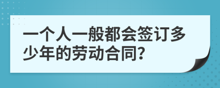 一個(gè)人一般都會(huì)簽訂多少年的勞動(dòng)合同？