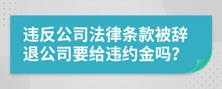 違反公司法律條款被辭退公司要給違約金嗎？